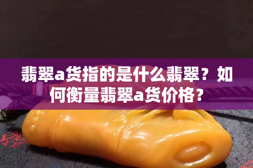 翡翠a貨指的是什么翡翠？如何衡量翡翠a貨價格？