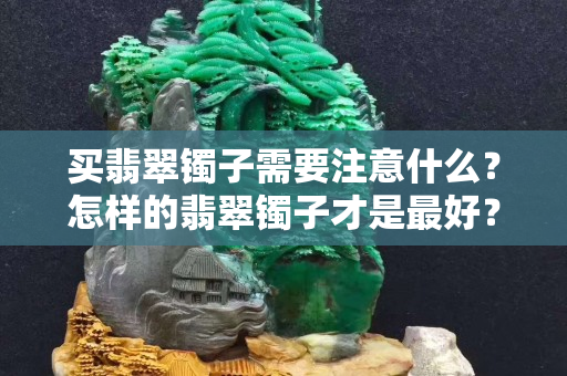 買翡翠鐲子需要注意什么？怎樣的翡翠鐲子才是最好？