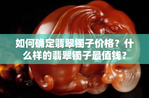 如何確定翡翠鐲子價格？什么樣的翡翠鐲子最值錢？