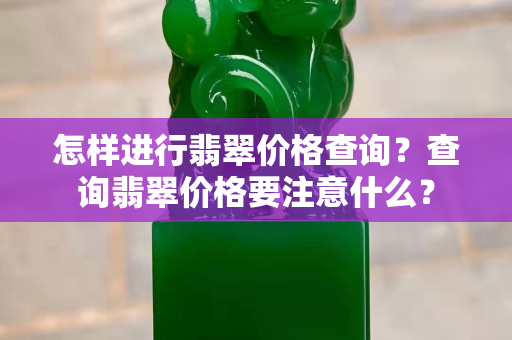 怎樣進行翡翠價格查詢？查詢翡翠價格要注意什么？