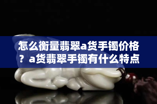 怎么衡量翡翠a貨手鐲價格？a貨翡翠手鐲有什么特點？