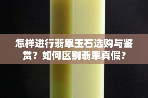 怎樣進行翡翠玉石選購與鑒賞？如何區別翡翠真假？