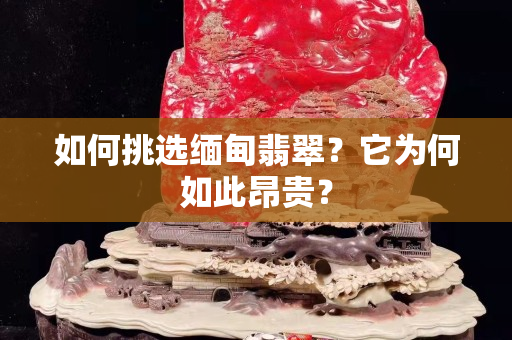 如何挑選緬甸翡翠？它為何如此昂貴？