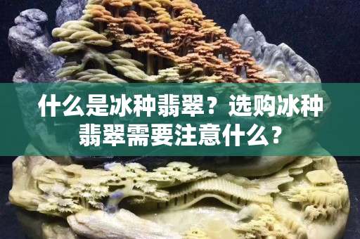 什么是冰種翡翠？選購冰種翡翠需要注意什么？