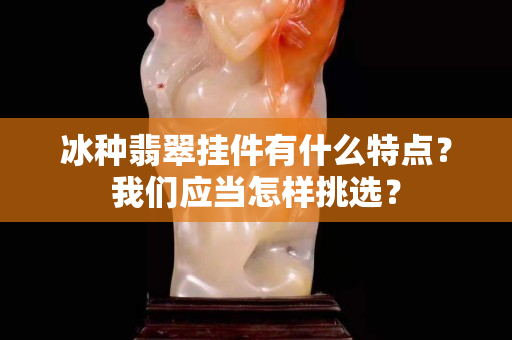 冰種翡翠掛件有什么特點？我們應當怎樣挑選？