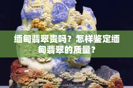 緬甸翡翠貴嗎？怎樣鑒定緬甸翡翠的質(zhì)量？