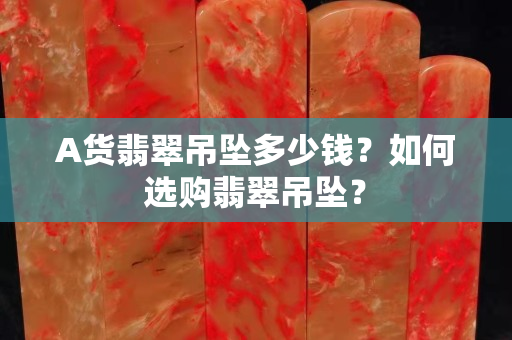 A貨翡翠吊墜多少錢？如何選購翡翠吊墜？