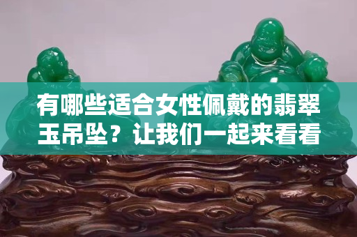有哪些適合女性佩戴的翡翠玉吊墜？讓我們一起來看看！