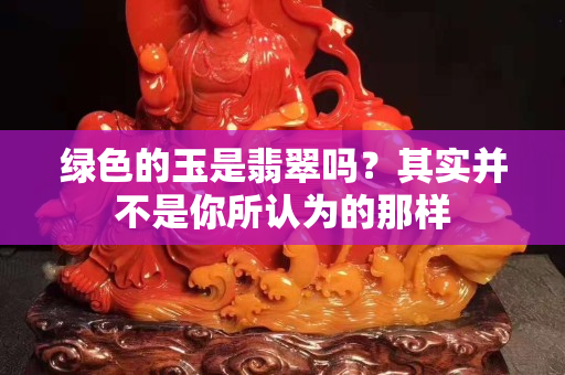 綠色的玉是翡翠嗎？其實并不是你所認為的那樣
