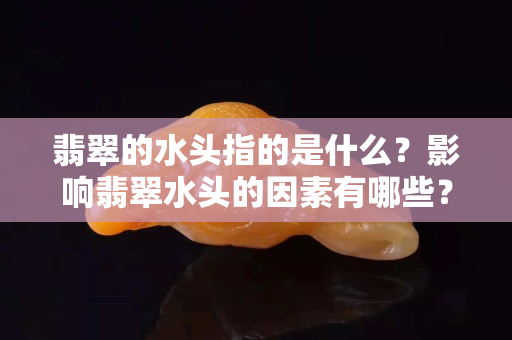 翡翠的水頭指的是什么？影響翡翠水頭的因素有哪些？
