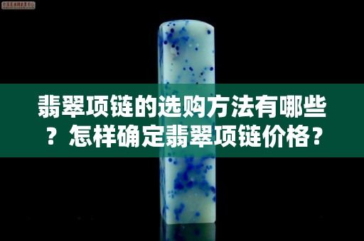 翡翠項鏈的選購方法有哪些？怎樣確定翡翠項鏈價格？