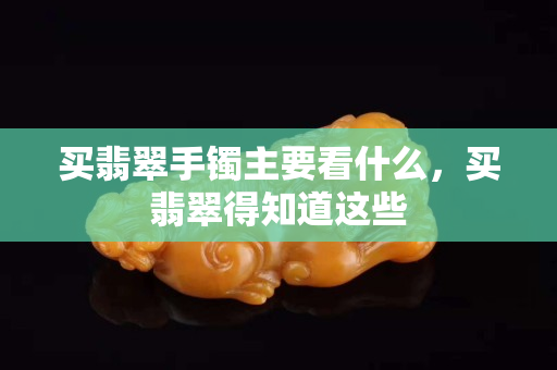 買翡翠手鐲主要看什么，買翡翠得知道這些