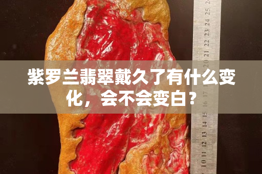 紫羅蘭翡翠戴久了有什么變化，會不會變白？