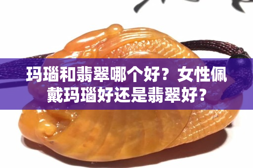 瑪瑙和翡翠哪個好？女性佩戴瑪瑙好還是翡翠好？