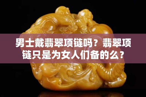男士戴翡翠項鏈嗎？翡翠項鏈只是為女人們備的么？