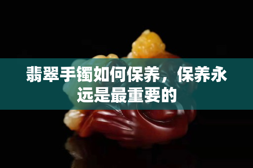 翡翠手鐲如何保養，保養永遠是最重要的
