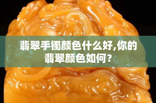 翡翠手鐲顏色什么好,你的翡翠顏色如何？
