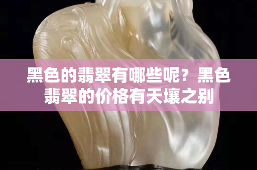 黑色的翡翠有哪些呢？黑色翡翠的價格有天壤之別