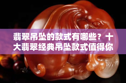 翡翠吊墜的款式有哪些？十大翡翠經典吊墜款式值得你擁有
