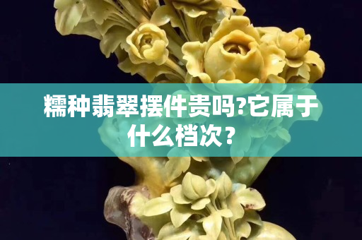 糯種翡翠擺件貴嗎?它屬于什么檔次？