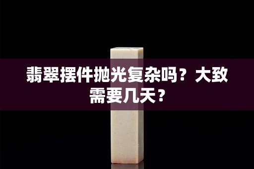 翡翠擺件拋光復雜嗎？大致需要幾天？