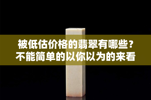 被低估價格的翡翠有哪些？不能簡單的以你以為的來看翡翠的價格