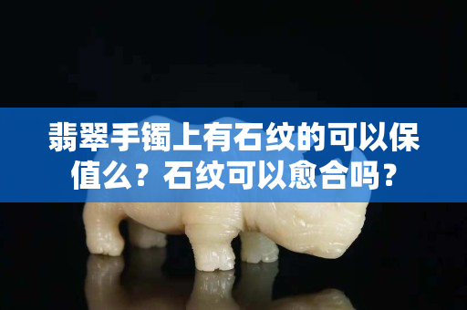 翡翠手鐲上有石紋的可以保值么？石紋可以愈合嗎？