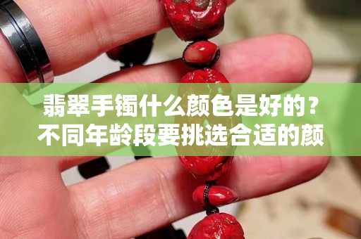 翡翠手鐲什么顏色是好的？不同年齡段要挑選合適的顏色