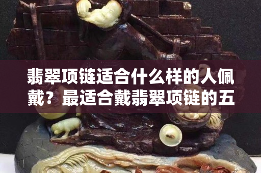 翡翠項鏈適合什么樣的人佩戴？最適合戴翡翠項鏈的五種人