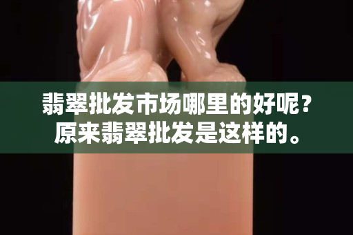 翡翠批發市場哪里的好呢？原來翡翠批發是這樣的。