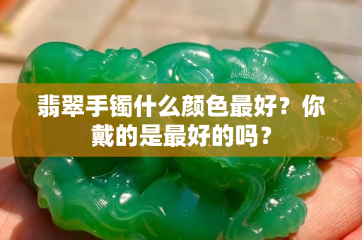 翡翠手鐲什么顏色最好？你戴的是最好的嗎？