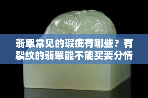 翡翠常見的瑕疵有哪些？有裂紋的翡翠能不能買要分情況
