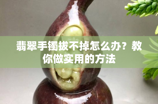 翡翠手鐲拔不掉怎么辦？教你做實用的方法