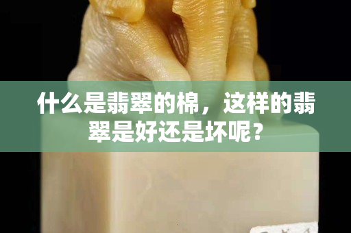 什么是翡翠的棉，這樣的翡翠是好還是壞呢？