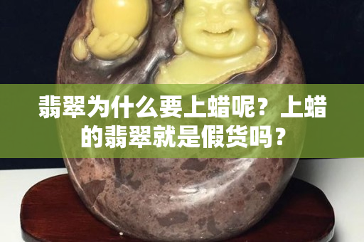 翡翠為什么要上蠟呢？上蠟的翡翠就是假貨嗎？
