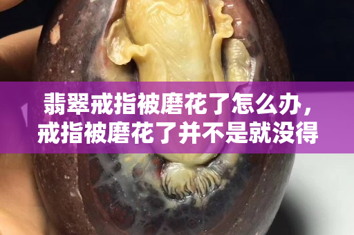 翡翠戒指被磨花了怎么辦，戒指被磨花了并不是就沒得救了