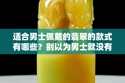 適合男士佩戴的翡翠的款式有哪些？別以為男士就沒有翡翠飾品