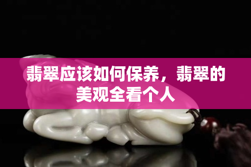 翡翠應該如何保養，翡翠的美觀全看個人