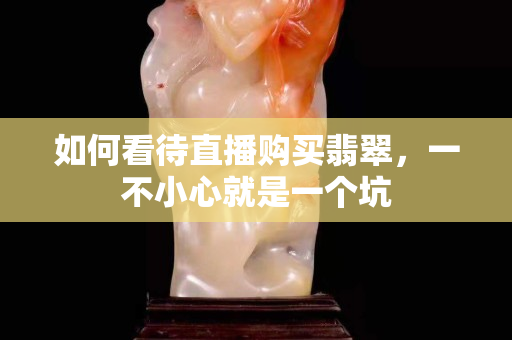 如何看待直播購買翡翠，一不小心就是一個坑