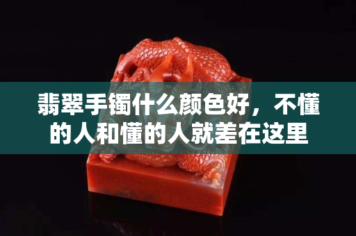 翡翠手鐲什么顏色好，不懂的人和懂的人就差在這里