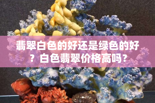 翡翠白色的好還是綠色的好？白色翡翠價格高嗎？