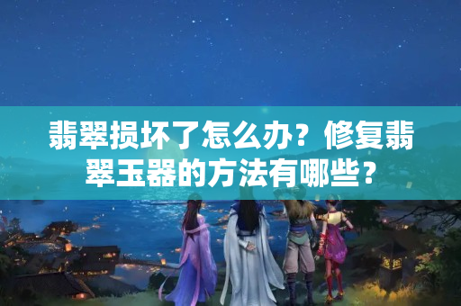 翡翠損壞了怎么辦？修復翡翠玉器的方法有哪些？