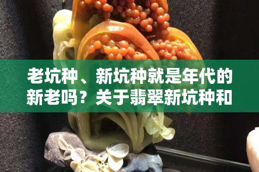 老坑種、新坑種就是年代的新老嗎？關于翡翠新坑種和老坑種的認識誤區