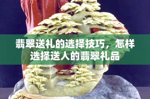 翡翠送禮的選擇技巧，怎樣選擇送人的翡翠禮品