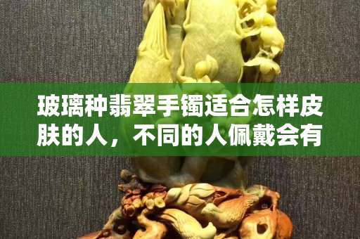 玻璃種翡翠手鐲適合怎樣皮膚的人，不同的人佩戴會有不同的效果