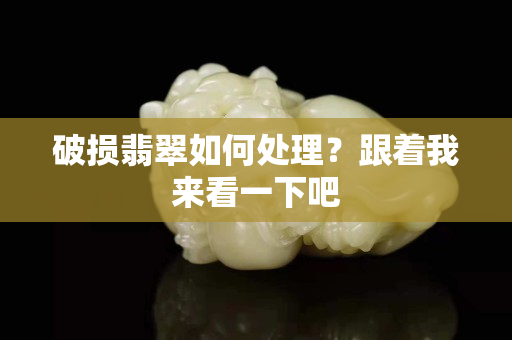 破損翡翠如何處理？跟著我來看一下吧