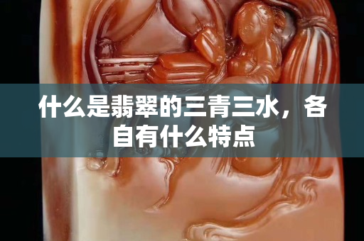 什么是翡翠的三青三水，各自有什么特點