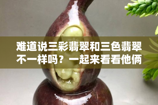 難道說三彩翡翠和三色翡翠不一樣嗎？一起來看看他倆的不同吧。