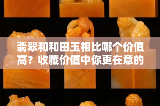 翡翠和和田玉相比哪個價值高？收藏價值中你更在意的那個是不是高的