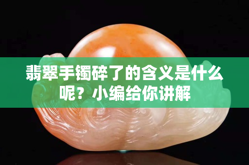 翡翠手鐲碎了的含義是什么呢？小編給你講解